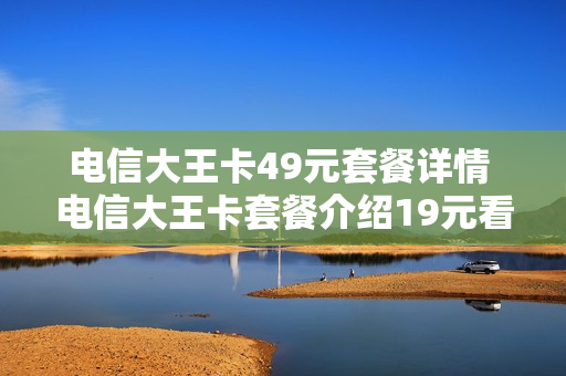 电信大王卡49元套餐详情 电信大王卡套餐介绍19元看什么是免费的