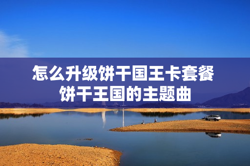 怎么升级饼干国王卡套餐 饼干王国的主题曲