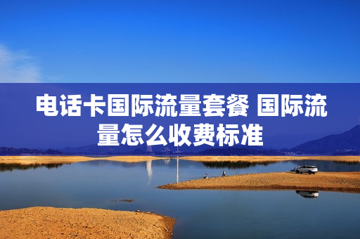 电话卡国际流量套餐 国际流量怎么收费标准