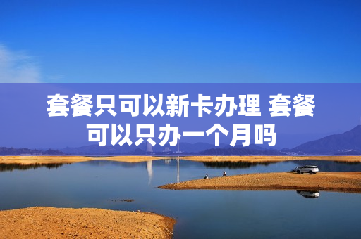 套餐只可以新卡办理 套餐可以只办一个月吗