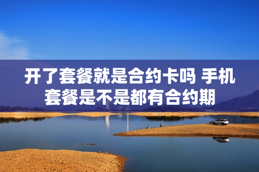开了套餐就是合约卡吗 手机套餐是不是都有合约期