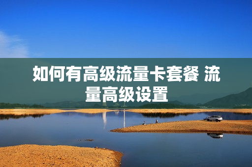 如何有高级流量卡套餐 流量高级设置