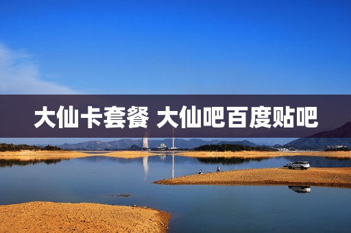 大仙卡套餐 大仙吧百度贴吧