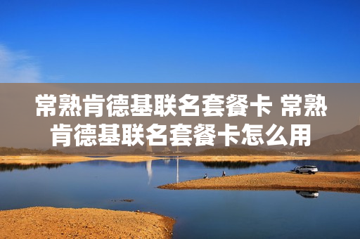 常熟肯德基联名套餐卡 常熟肯德基联名套餐卡怎么用