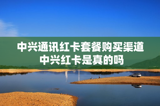 中兴通讯红卡套餐购买渠道 中兴红卡是真的吗