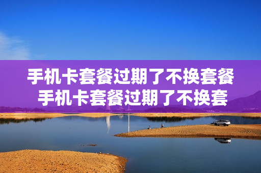 手机卡套餐过期了不换套餐 手机卡套餐过期了不换套餐可以吗