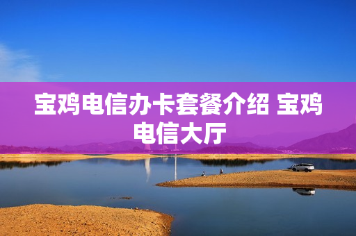 宝鸡电信办卡套餐介绍 宝鸡电信大厅