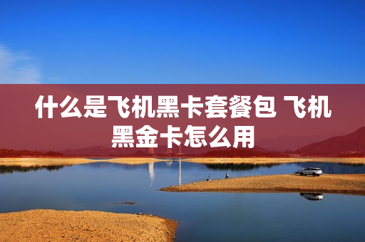 什么是飞机黑卡套餐包 飞机黑金卡怎么用