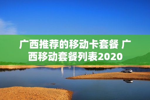 广西推荐的移动卡套餐 广西移动套餐列表2020