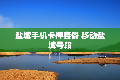 盐城手机卡神套餐 移动盐城号段