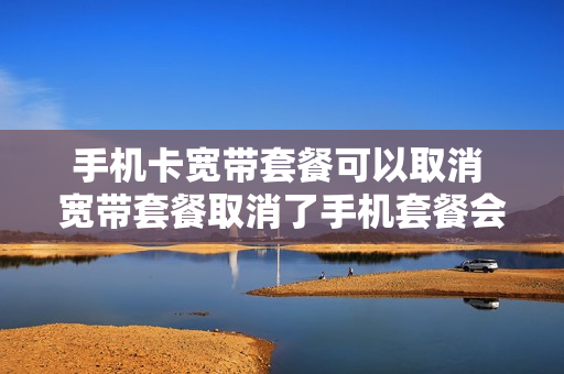 手机卡宽带套餐可以取消 宽带套餐取消了手机套餐会变吗