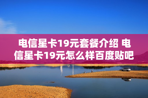 电信星卡19元套餐介绍 电信星卡19元怎么样百度贴吧
