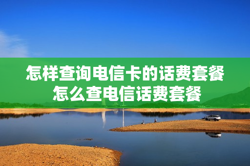 怎样查询电信卡的话费套餐 怎么查电信话费套餐