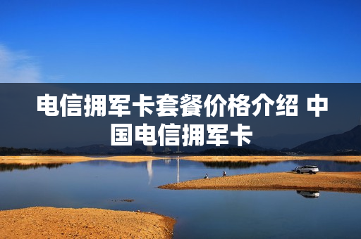 电信拥军卡套餐价格介绍 中国电信拥军卡