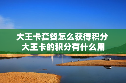 大王卡套餐怎么获得积分 大王卡的积分有什么用