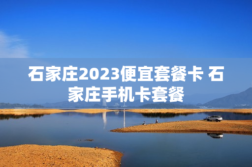 石家庄2023便宜套餐卡 石家庄手机卡套餐
