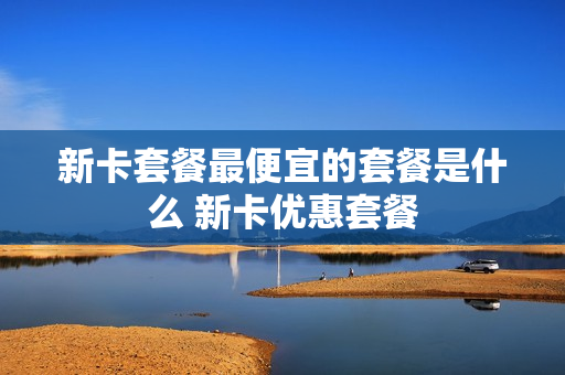 新卡套餐最便宜的套餐是什么 新卡优惠套餐