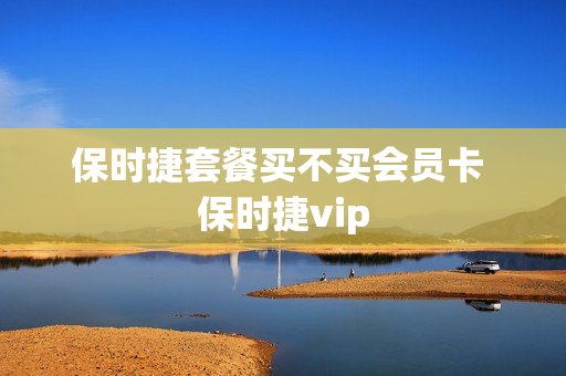 保时捷套餐买不买会员卡 保时捷vip