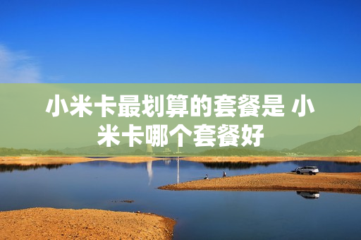 小米卡最划算的套餐是 小米卡哪个套餐好