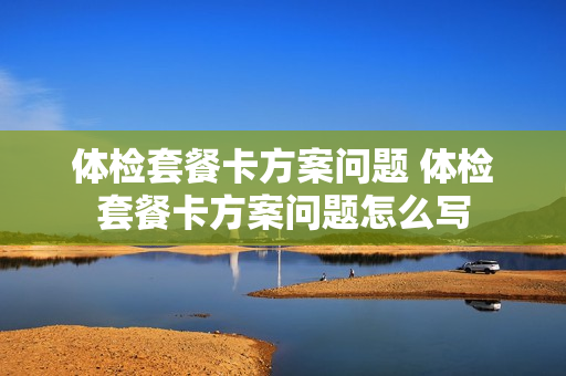 体检套餐卡方案问题 体检套餐卡方案问题怎么写
