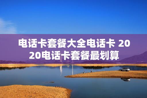 电话卡套餐大全电话卡 2020电话卡套餐最划算