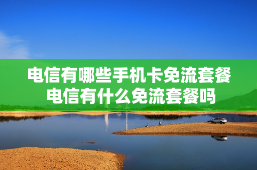 电信有哪些手机卡免流套餐 电信有什么免流套餐吗
