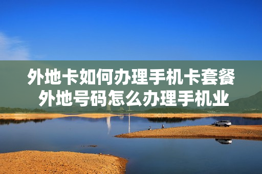 外地卡如何办理手机卡套餐 外地号码怎么办理手机业务