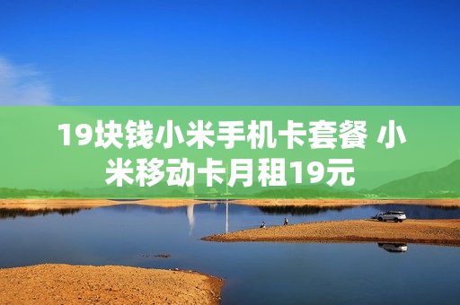 19块钱小米手机卡套餐 小米移动卡月租19元