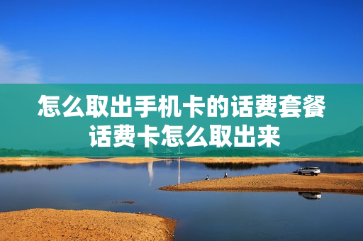 怎么取出手机卡的话费套餐 话费卡怎么取出来