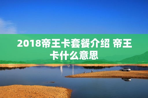 2018帝王卡套餐介绍 帝王卡什么意思