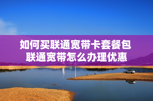 如何买联通宽带卡套餐包 联通宽带怎么办理优惠