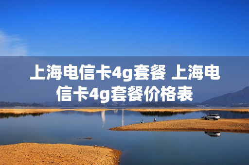 上海电信卡4g套餐 上海电信卡4g套餐价格表