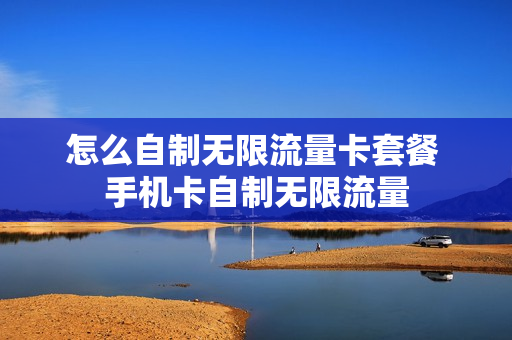 怎么自制无限流量卡套餐 手机卡自制无限流量