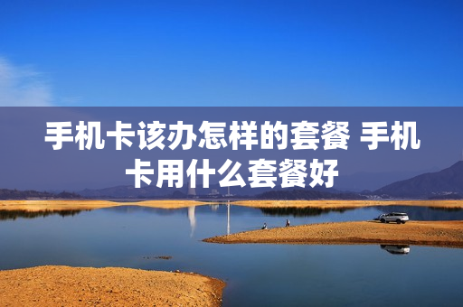 手机卡该办怎样的套餐 手机卡用什么套餐好