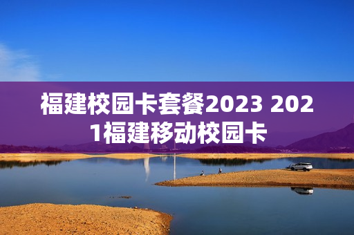 福建校园卡套餐2023 2021福建移动校园卡