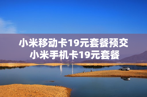 小米移动卡19元套餐预交 小米手机卡19元套餐