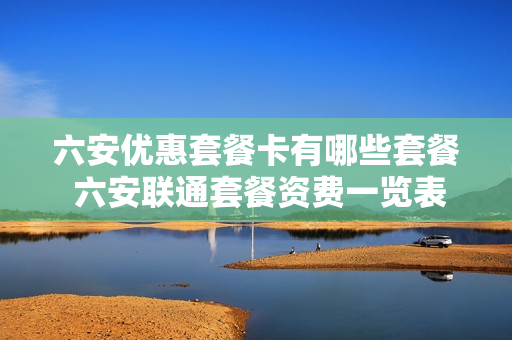 六安优惠套餐卡有哪些套餐 六安联通套餐资费一览表2021