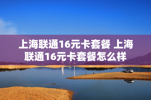 上海联通16元卡套餐 上海联通16元卡套餐怎么样
