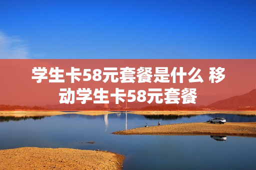 学生卡58元套餐是什么 移动学生卡58元套餐