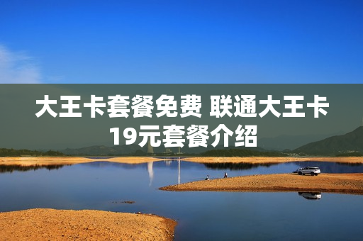 大王卡套餐免费 联通大王卡19元套餐介绍