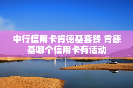 中行信用卡肯德基套餐 肯德基哪个信用卡有活动