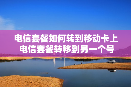 电信套餐如何转到移动卡上 电信套餐转移到另一个号码怎么弄?