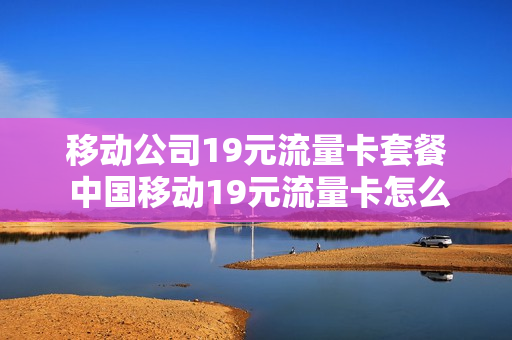 移动公司19元流量卡套餐 中国移动19元流量卡怎么样