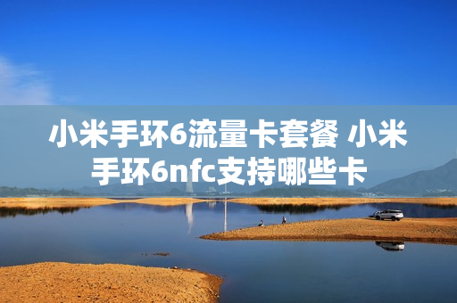 小米手环6流量卡套餐 小米手环6nfc支持哪些卡