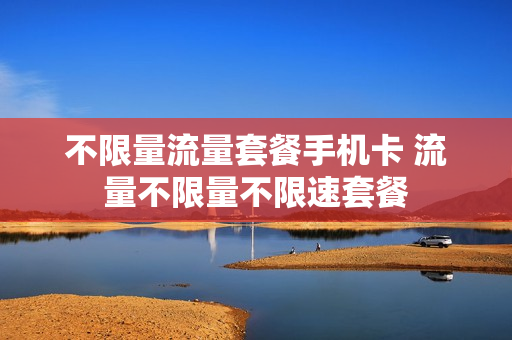 不限量流量套餐手机卡 流量不限量不限速套餐