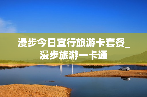 漫步今日宜行旅游卡套餐_漫步旅游一卡通