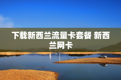 下载新西兰流量卡套餐 新西兰网卡