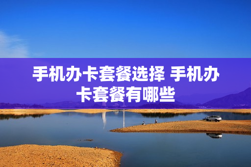 手机办卡套餐选择 手机办卡套餐有哪些