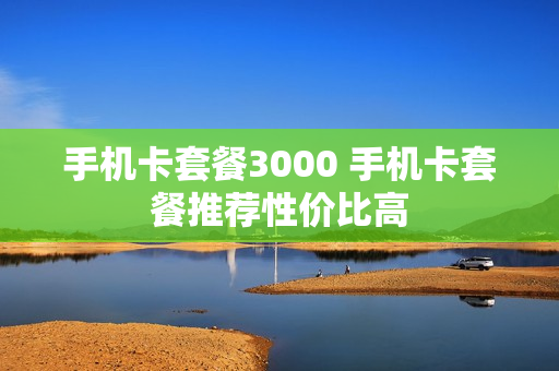 手机卡套餐3000 手机卡套餐推荐性价比高
