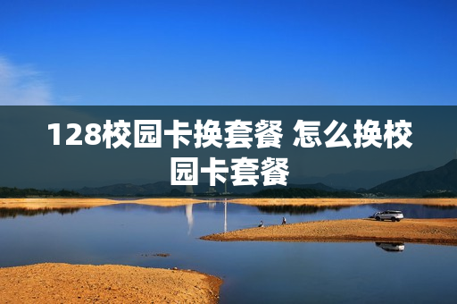 128校园卡换套餐 怎么换校园卡套餐